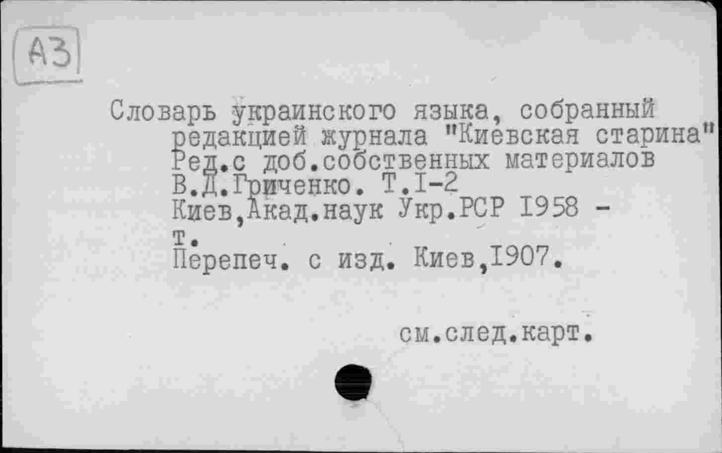 ﻿Словарь украинского языка, собранный редакцией журнала ’’Киевская старина” Ред.с доб.собственных материалов В.Д.Гриченко. Т.1-2
Киев,Акад.наук Укр.РСР 1958 -т.
Перепеч. с изд. Киев,1907.
см.след.карт.